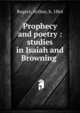 Prophecy and poetry : studies in Isaiah and Browning, Rogers, Arthur, b. 1864 