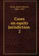 Cases on equity jurisdiction . 2, Scott, James Brown, 1866-1943 