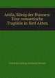 Attila, K?nig der Hunnen: Eine romantische Trag?die in f?nf Akten, Friedrich Ludwig Zacharias Werner 
