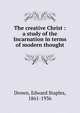 The creative Christ : a study of the Incarnation in terms of modern thought, Drown, Edward Staples, 1861-1936 