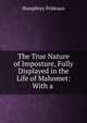 The True Nature of Imposture, Fully Displayed in the Life of Mahomet: With a ., Humphrey Prideaux 