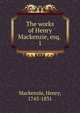 The works of Henry Mackenzie, esq. . 1, Mackenzie, Henry, 1745-1831 