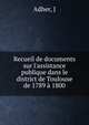 Recueil de documents sur l'assistance publique dans le district de Toulouse de 1789 ? 1800, J. Adher 