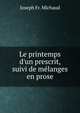 Le printemps d'un prescrit, suivi de m?langes en prose, Joseph Fr. Michaud 