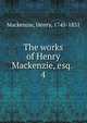 The works of Henry Mackenzie, esq. . 4, Mackenzie, Henry, 1745-1831 