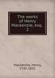 The works of Henry Mackenzie, esq. . 2, Mackenzie, Henry, 1745-1831 