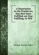 A Dissertation on the Prophecies, that Have Been Fulfilled, are Now Fulfilling, Or Will ., Faber George Stanley 