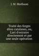 Trait? des forges dites catalanes, ou, L'art d'extraire directement et par une seule op?ration ., J. M. Muthuon 