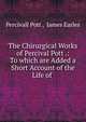 The Chirurgical Works of Percival Pott .: To which are Added a Short Account of the Life of ., Percivall Pott , James Earles 