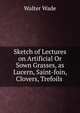 Sketch of Lectures on Artificial Or Sown Grasses, as Lucern, Saint-foin, Clovers, Trefoils ., Walter Wade 