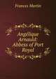 Ang?lique Arnauld: Abbess of Port Royal, Frances Martin 
