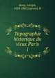 Topographie historique du vieux Paris. 1, Berty, Adolph, 1818-1867,Legrand, H 