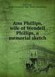 Ann Phillips, wife of Wendell Phillips, a memorial sketch, [Garrison, Francis Jackson] 1848- [from old catalog] 