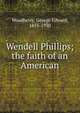 Wendell Phillips; the faith of an American, Woodberry, George Edward, 1855-1930 