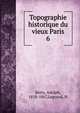 Topographie historique du vieux Paris. 6, Berty, Adolph, 1818-1867,Legrand, H 