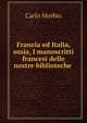 Francia ed Italia, ossia, I manoscritti francesi delle nostre biblioteche ., Carlo Morbio 
