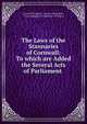 The Laws of the Stannaries of Cornwall: To which are Added the Several Acts of Parliament ., Cornwall (England : County). Stannaries , Truro (England ). Parliament of Tinners 