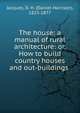 The house: a manual of rural architecture: or, How to build country houses and out-buildings, Jacques, D. H. (Daniel Harrison), 1825-1877 