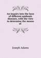 An inquiry into the laws of different epidemic diseases, with the view to determine the means of ., Joseph Adams 