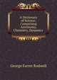 A Dictionary of Science: Comprising Astronomy, Chemistry, Dynamics ., George Farrer Rodwell 