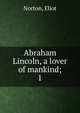 Abraham Lincoln, a lover of mankind;. 1, Norton, Eliot 