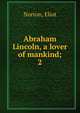 Abraham Lincoln, a lover of mankind;. 2, Norton, Eliot 