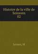 Histoire de la ville de Soissons. 02, M. Leroux 