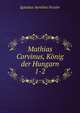 Mathias Corvinus, Knig der Hungarn. 1-2, Ignatius Aurelius Fessler 
