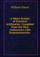 A Short System of Practical Arithmetic: Compiled from the Best Authorities with Demonstrations ., William Kinne 