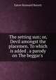 The setting sun; or, Devil amongst the placemen. To which is added . a parody on The beggar's ., Eaton Stannard Barrett 