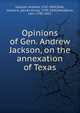 Opinions of Gen. Andrew Jackson, on the annexation of Texas, Jackson, Andrew, 1767-1845,Polk, James K. (James Knox), 1795-1849,Woodbury, Levi, 1789-1851 