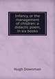 Infancy, or the management of children: a didactic poem, in six books, Hugh Downman 