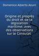 Origine et progr?s du droit et de la l?gislation maritime: avec des observations sur le Consulat ., Domenico Alberto Azuni 