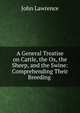 A General Treatise on Cattle, the Ox, the Sheep, and the Swine: Comprehending Their Breeding ., John Lawrence 