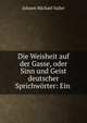 Die Weisheit auf der Gasse, oder Sinn und Geist deutscher Sprichw?rter: Ein ., Johann Michael Sailer 