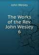 The Works of the Rev. John Wesley. 6, John Wesley 