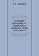 A portable cyclop?dia; or, Compendious dictionary of arts and sciences, C.T. Watkins 