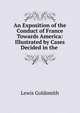An Exposition of the Conduct of France Towards America: Illustrated by Cases Decided in the ., Lewis Goldsmith 