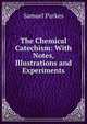 The Chemical Catechism: With Notes, Illustrations and Experiments, Samuel Parkes 