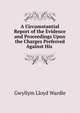 A Circumstantial Report of the Evidence and Proceedings Upon the Charges Preferred Against His ., Gwyllym Lloyd Wardle 