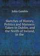 Sketches of History, Politics and Manners: Taken in Dublin, and the North of Ireland, in the ., John Gamble 
