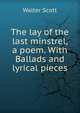 The lay of the last minstrel, a poem. With Ballads and lyrical pieces, Scott, Walter, Sir, 1771-1832 