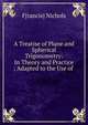 A Treatise of Plane and Spherical Trigonometry: In Theory and Practice ; Adapted to the Use of ., F[rancis] Nichols 
