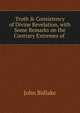 Truth & Consistency of Divine Revelation, with Some Remarks on the Contrary Extremes of ., John Bidlake 