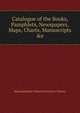 Catalogue of the Books, Pamphlets, Newspapers, Maps, Charts, Manuscripts &e., Massachusetts Historical Society Library 