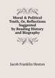 Moral & Political Truth, Or, Reflections Suggested by Reading History and Biography, Jacob Franklin Heston 
