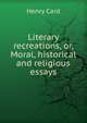 Literary recreations, or, Moral, historical and religious essays, Henry Card 