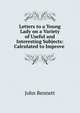 Letters to a Young Lady on a Variety of Useful and Interesting Subjects: Calculated to Improve ., John Bennett 