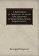 A Refutation of Calvinism: In which the Doctrines of Original Sin, Grace, Regeneration ., George Pretyman 