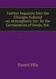 Farther Inquiries Into the Changes Induced on Atmospheric Air: By the Germination of Seeds, the ., Daniel Ellis 